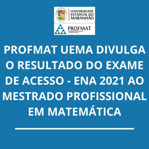 PROFMAT UEMA: DIVULGA O RESULTADO DO EXAME DE ACESSO – ENA 2021 AO MESTRADO PROFISSIONAL EM MATEMÁTICA